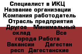 Специалист в ИКЦ › Название организации ­ Компания-работодатель › Отрасль предприятия ­ Другое › Минимальный оклад ­ 21 000 - Все города Работа » Вакансии   . Дагестан респ.,Дагестанские Огни г.